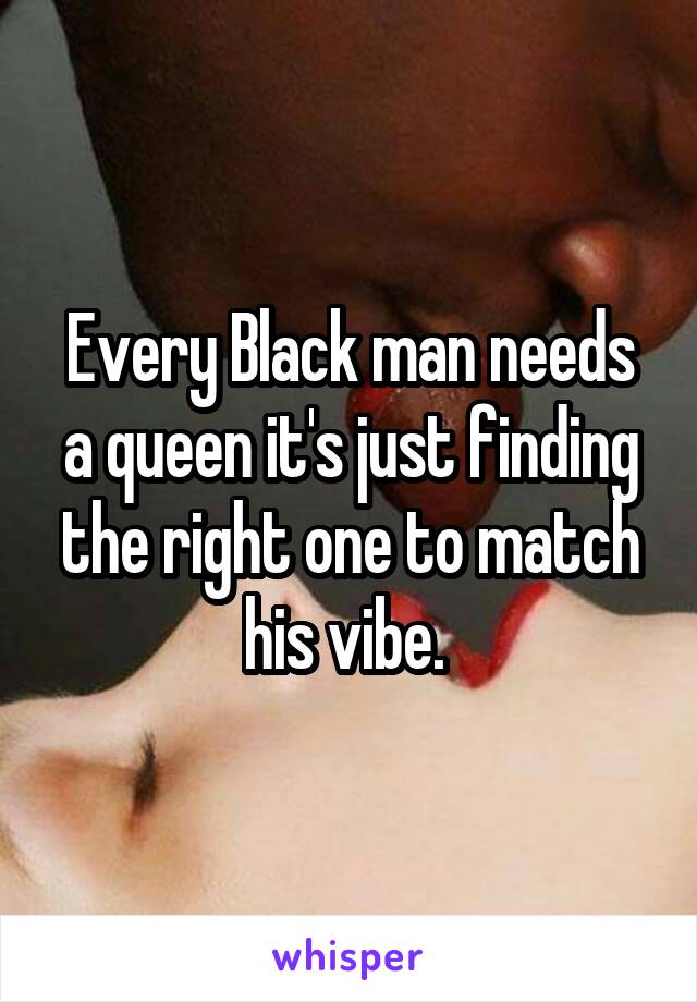 Every Black man needs a queen it's just finding the right one to match his vibe. 