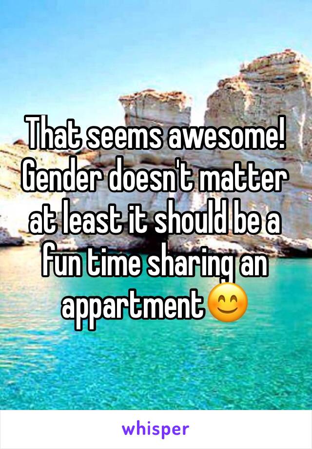 That seems awesome! Gender doesn't matter at least it should be a fun time sharing an appartment😊