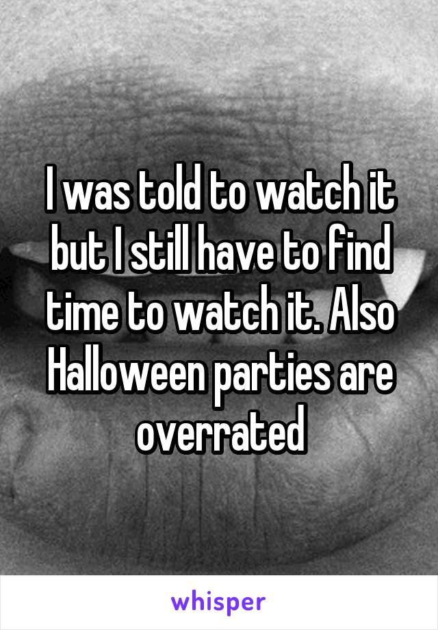 I was told to watch it but I still have to find time to watch it. Also Halloween parties are overrated