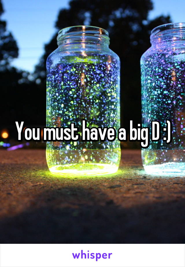 You must have a big D :)