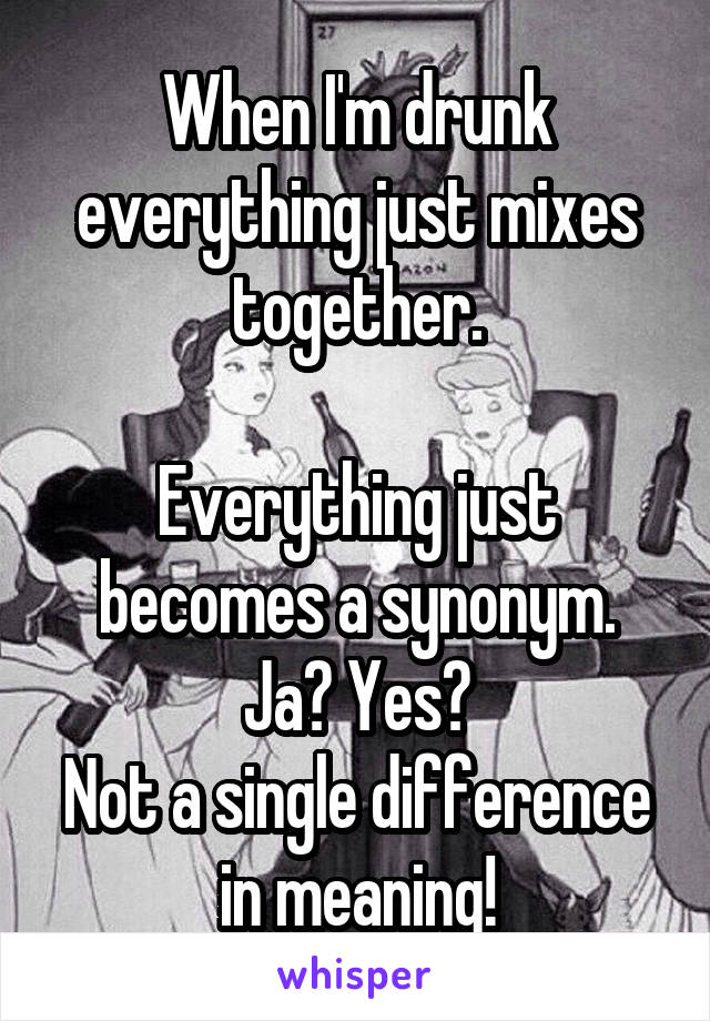 When I'm drunk everything just mixes together.

Everything just becomes a synonym.
Ja? Yes?
Not a single difference in meaning!