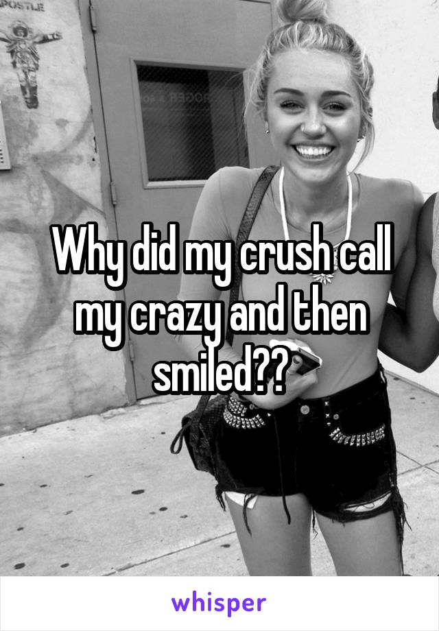 Why did my crush call my crazy and then smiled??