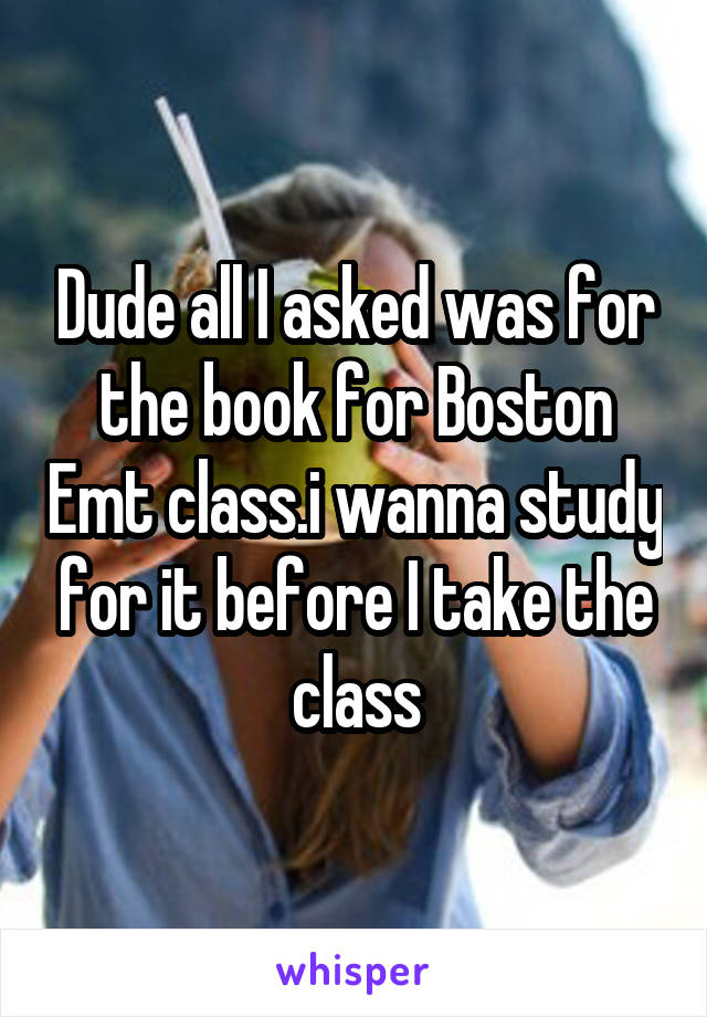 Dude all I asked was for the book for Boston Emt class.i wanna study for it before I take the class