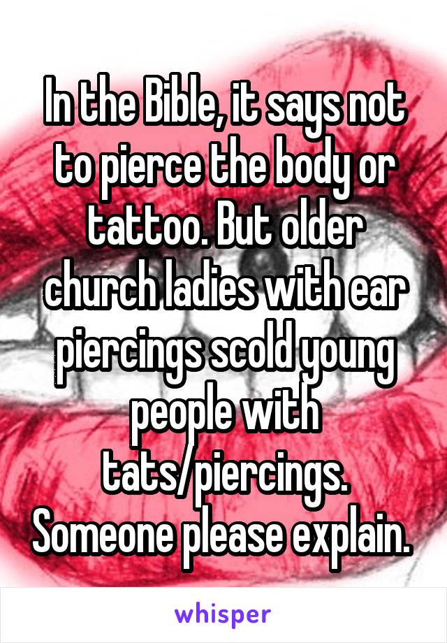 In the Bible, it says not to pierce the body or tattoo. But older church ladies with ear piercings scold young people with tats/piercings. Someone please explain. 