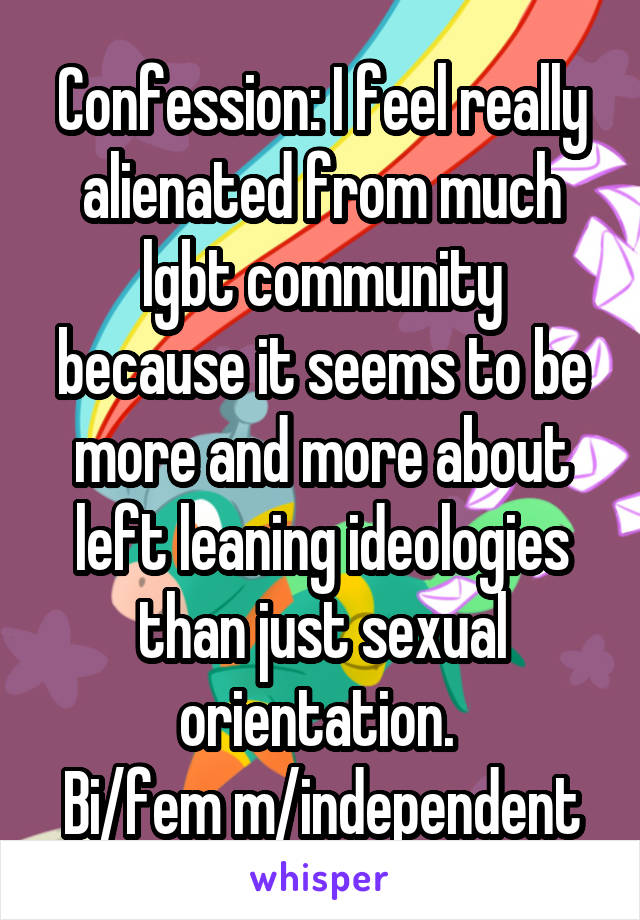 Confession: I feel really alienated from much lgbt community because it seems to be more and more about left leaning ideologies than just sexual orientation. 
Bi/fem m/independent