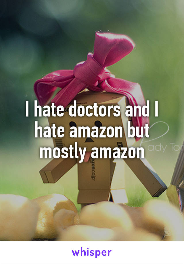 I hate doctors and I hate amazon but mostly amazon