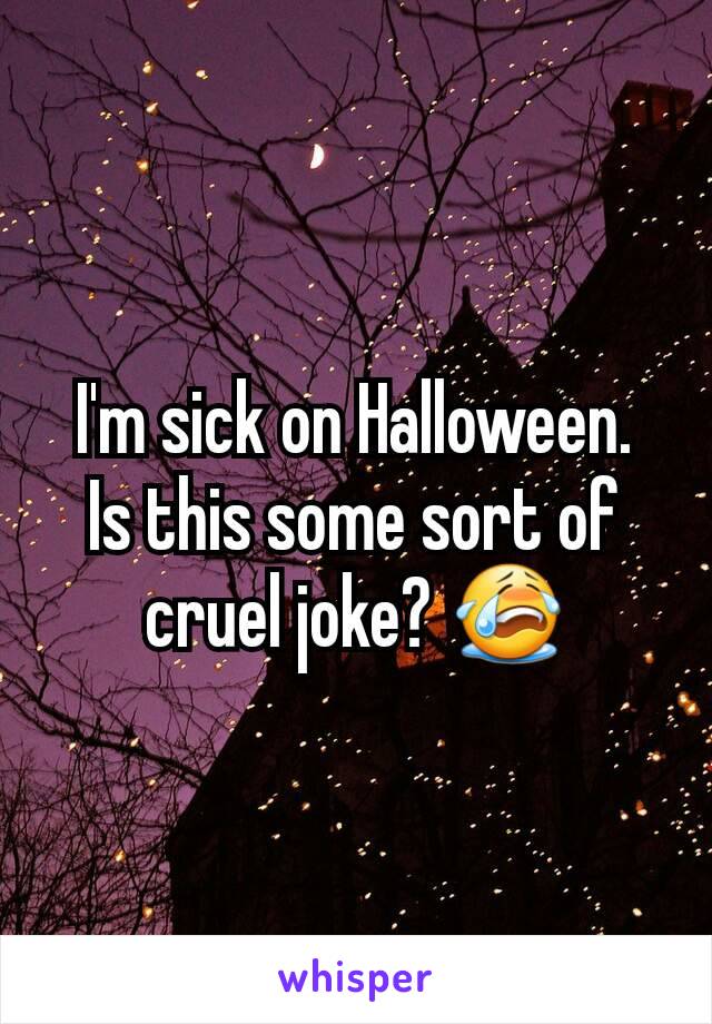 I'm sick on Halloween.
Is this some sort of cruel joke? 😭