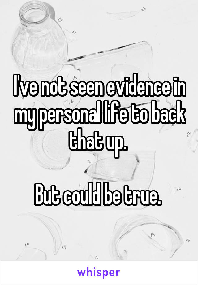 I've not seen evidence in my personal life to back that up. 

But could be true. 