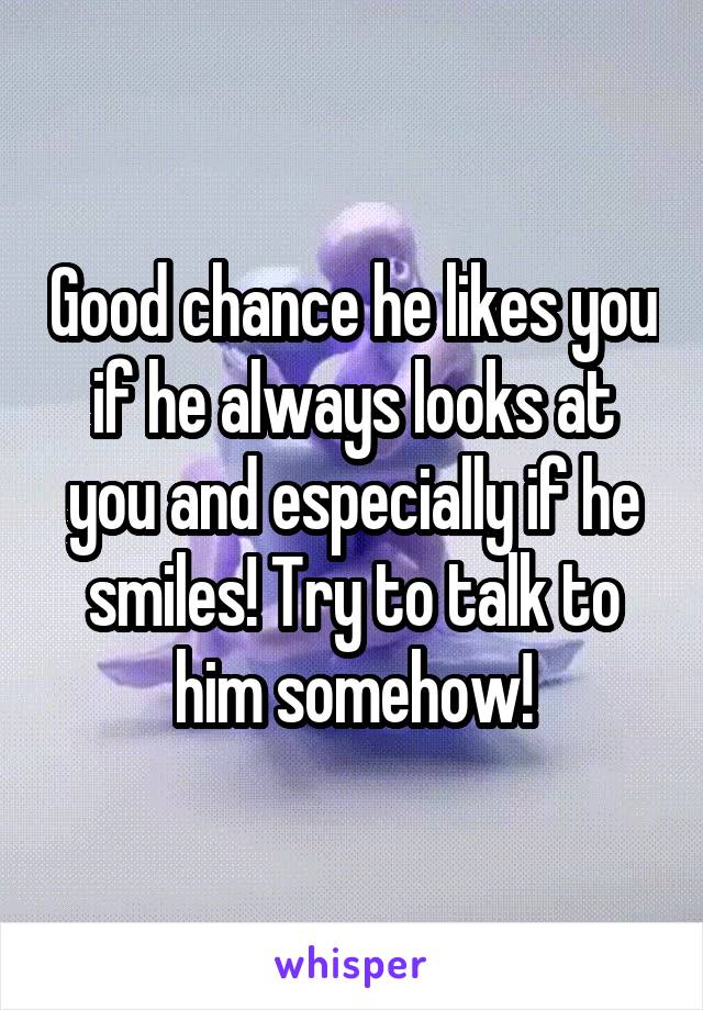 Good chance he likes you if he always looks at you and especially if he smiles! Try to talk to him somehow!