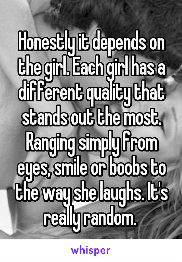 Honestly it depends on the girl. Each girl has a different quality that stands out the most. Ranging simply from eyes, smile or boobs to the way she laughs. It's really random. 