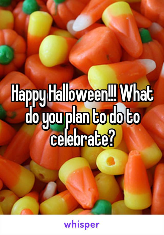 Happy Halloween!!! What do you plan to do to celebrate?