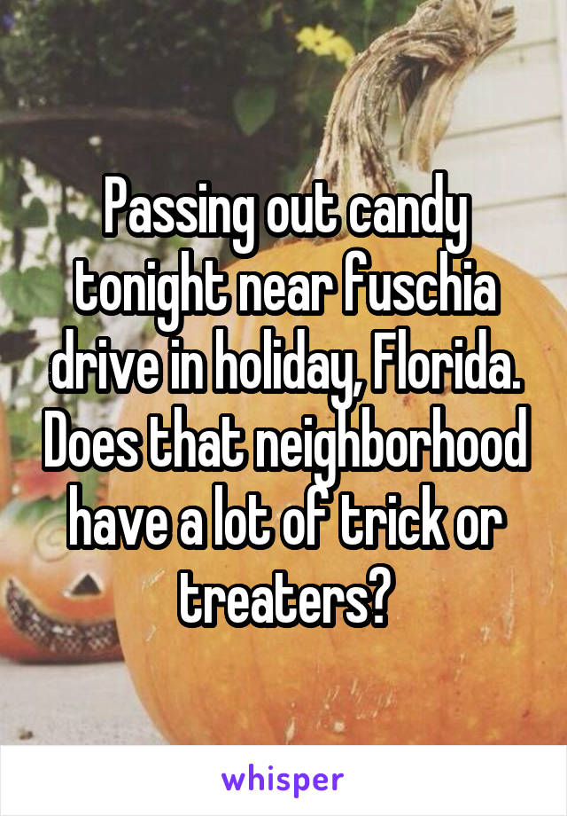 Passing out candy tonight near fuschia drive in holiday, Florida. Does that neighborhood have a lot of trick or treaters?