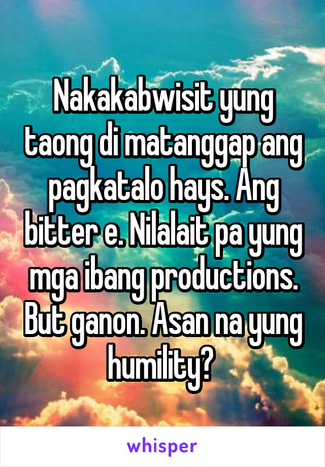 Nakakabwisit yung taong di matanggap ang pagkatalo hays. Ang bitter e. Nilalait pa yung mga ibang productions. But ganon. Asan na yung humility? 