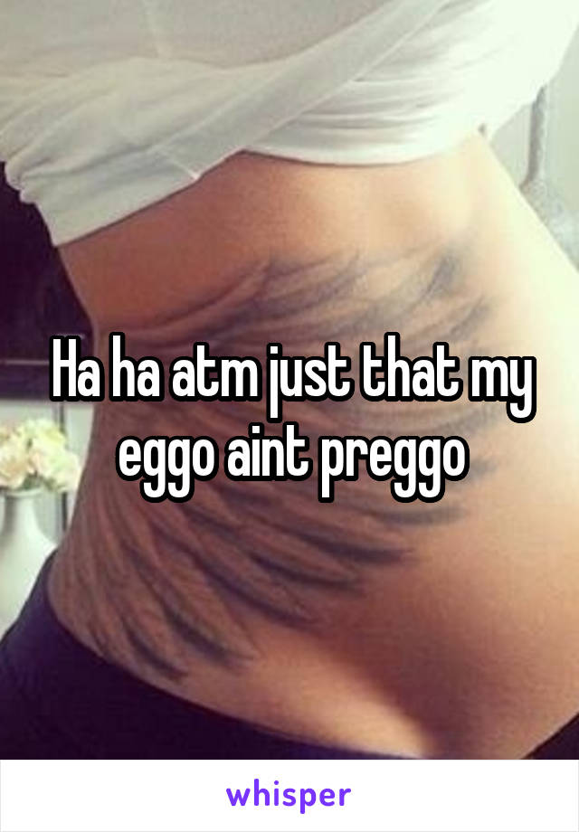 Ha ha atm just that my eggo aint preggo