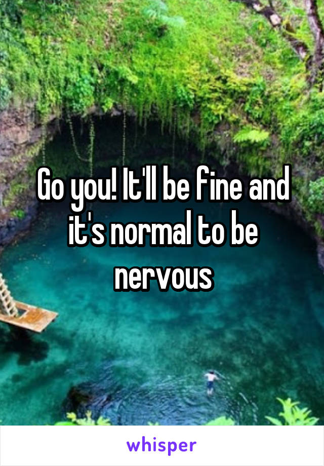 Go you! It'll be fine and it's normal to be nervous