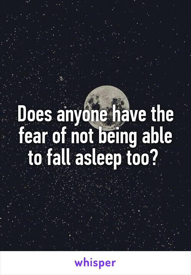 Does anyone have the fear of not being able to fall asleep too? 