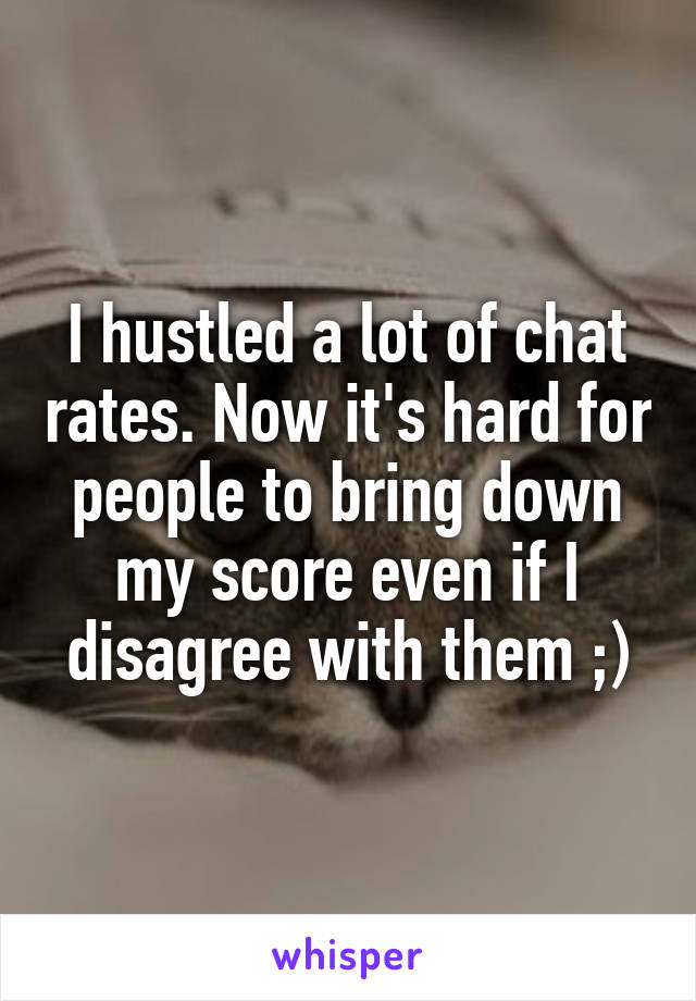 I hustled a lot of chat rates. Now it's hard for people to bring down my score even if I disagree with them ;)