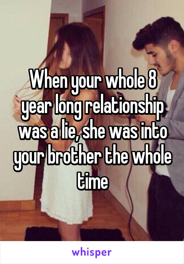 When your whole 8 year long relationship was a lie, she was into your brother the whole time