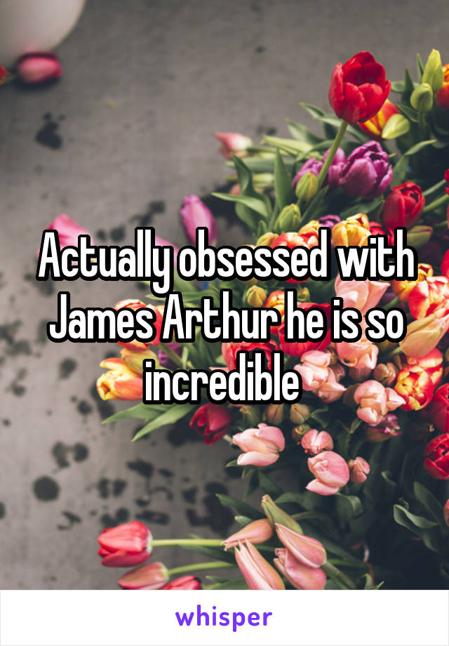 Actually obsessed with James Arthur he is so incredible 