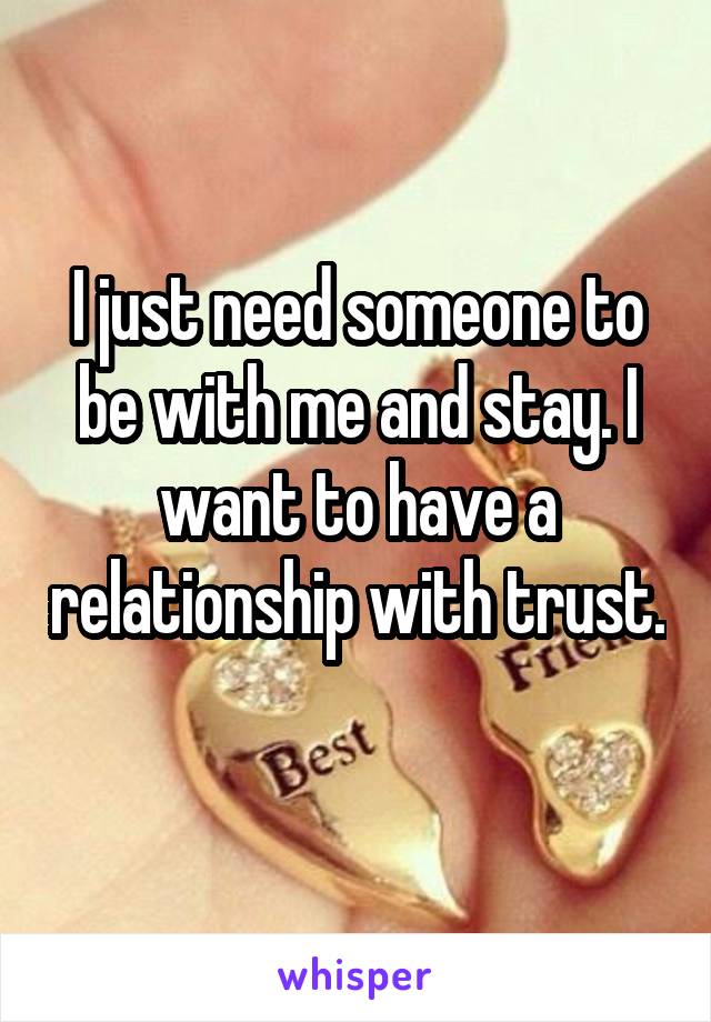 I just need someone to be with me and stay. I want to have a relationship with trust.  