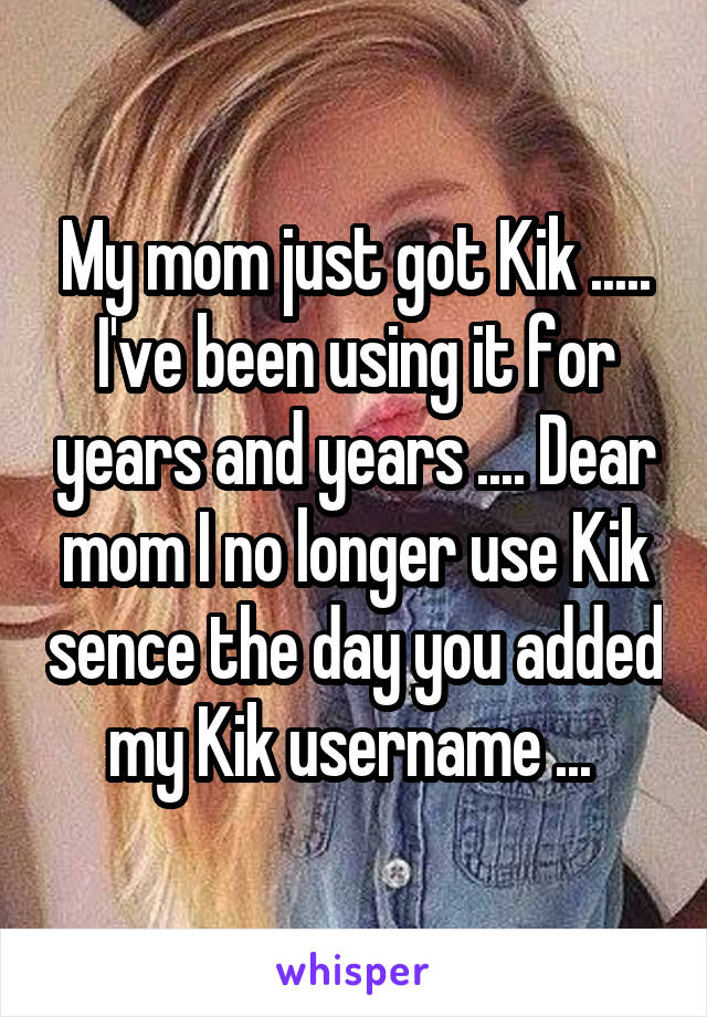 My mom just got Kik ..... I've been using it for years and years .... Dear mom I no longer use Kik sence the day you added my Kik username ... 