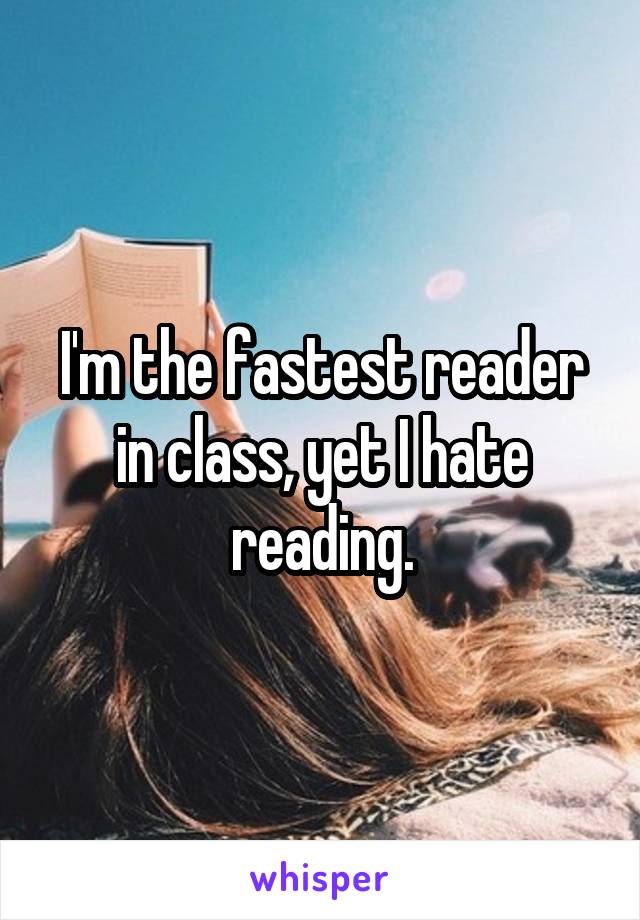I'm the fastest reader in class, yet I hate reading.
