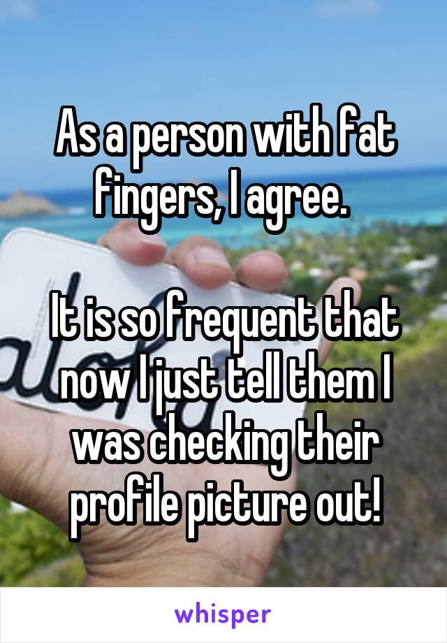 As a person with fat fingers, I agree. 

It is so frequent that now I just tell them I was checking their profile picture out!