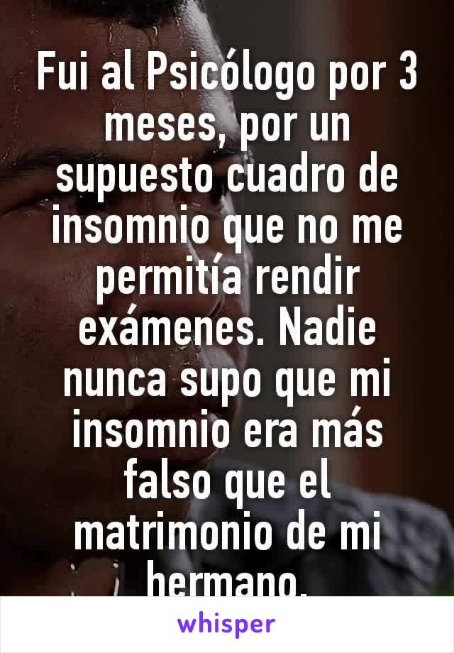 Fui al Psicólogo por 3 meses, por un supuesto cuadro de insomnio que no me permitía rendir exámenes. Nadie nunca supo que mi insomnio era más falso que el matrimonio de mi hermano.