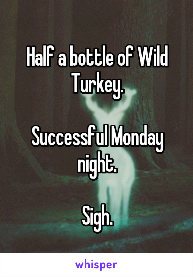 Half a bottle of Wild Turkey.

Successful Monday night.

Sigh.