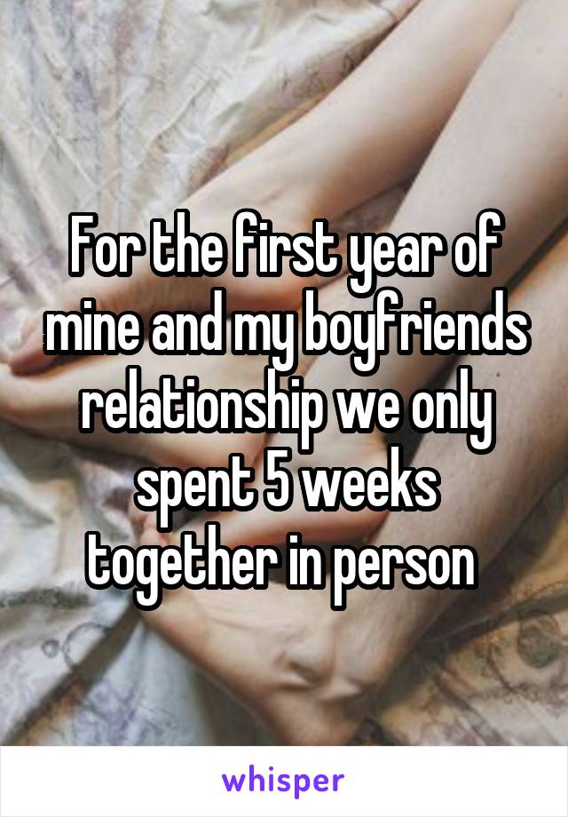 For the first year of mine and my boyfriends relationship we only spent 5 weeks together in person 