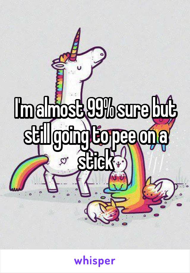 I'm almost 99% sure but still going to pee on a stick