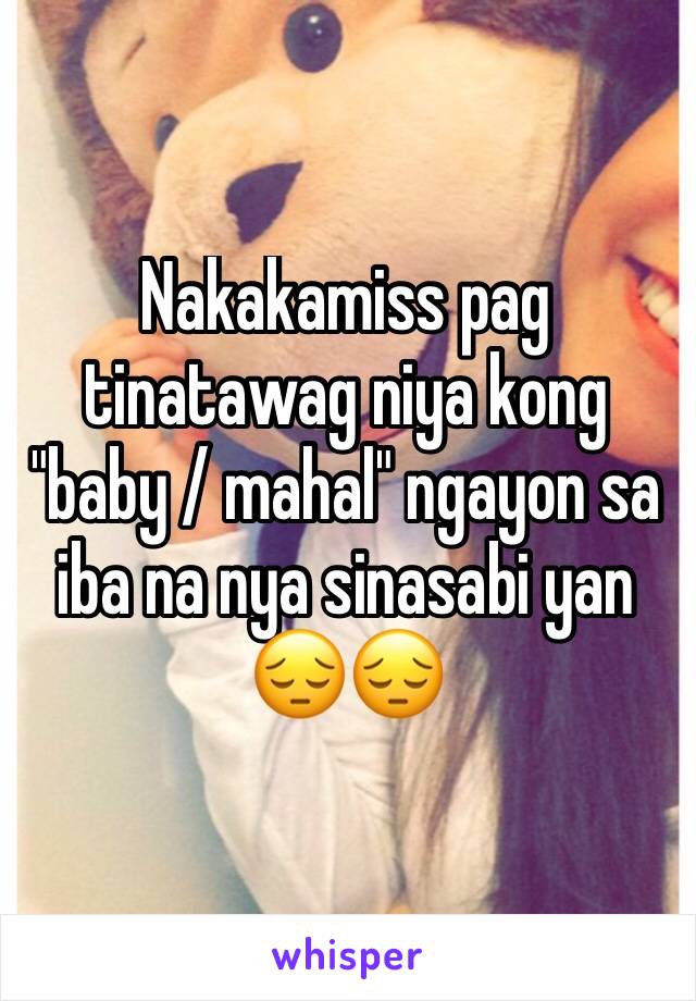 Nakakamiss pag tinatawag niya kong "baby / mahal" ngayon sa iba na nya sinasabi yan 😔😔