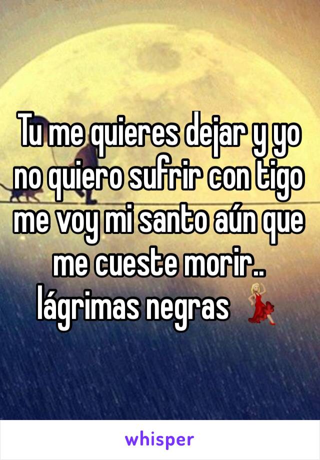 Tu me quieres dejar y yo no quiero sufrir con tigo me voy mi santo aún que me cueste morir.. lágrimas negras 💃🏼