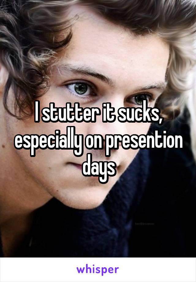 I stutter it sucks, especially on presention days