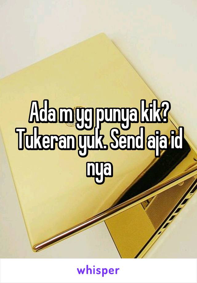 Ada m yg punya kik? Tukeran yuk. Send aja id nya