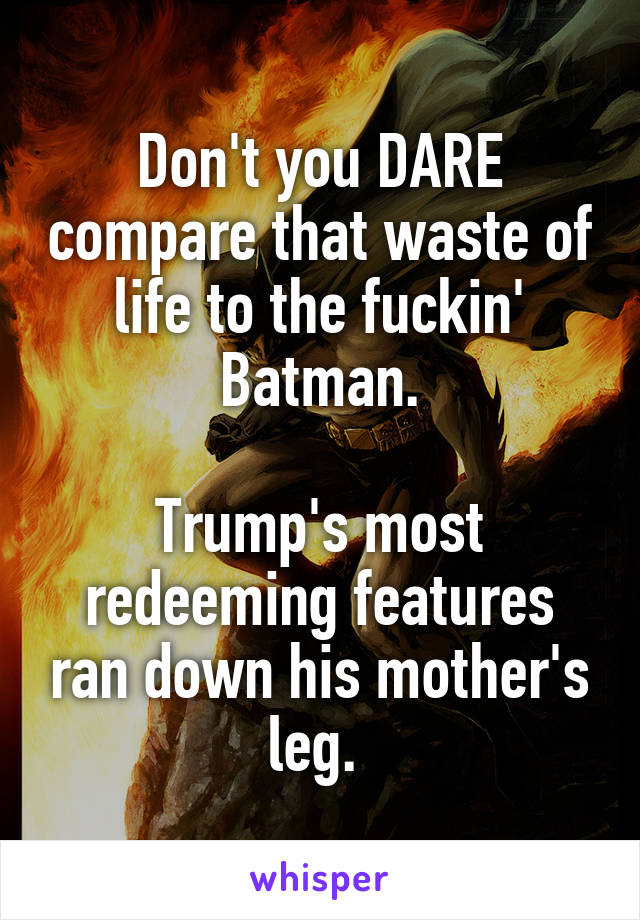 Don't you DARE compare that waste of life to the fuckin' Batman.

Trump's most redeeming features ran down his mother's leg. 