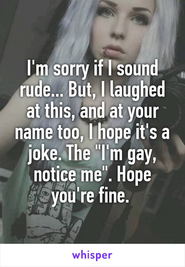 I'm sorry if I sound rude... But, I laughed at this, and at your name too, I hope it's a joke. The "I'm gay, notice me". Hope you're fine. 