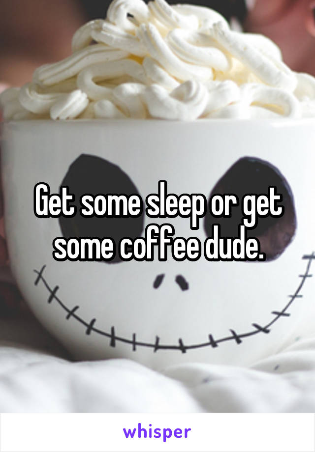 Get some sleep or get some coffee dude.