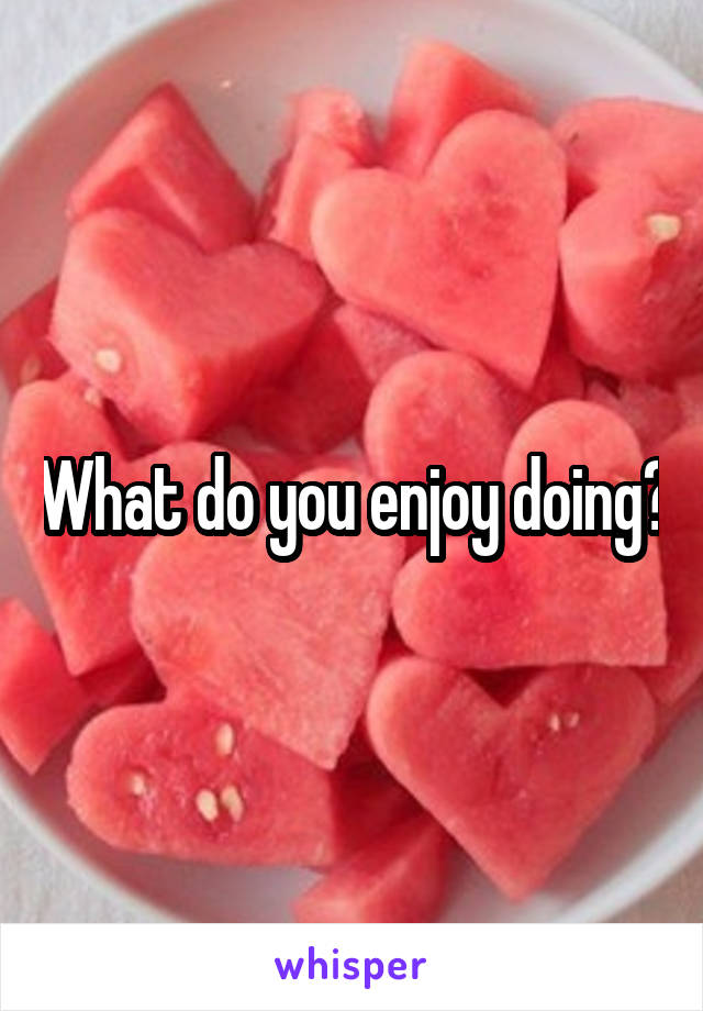 What do you enjoy doing?