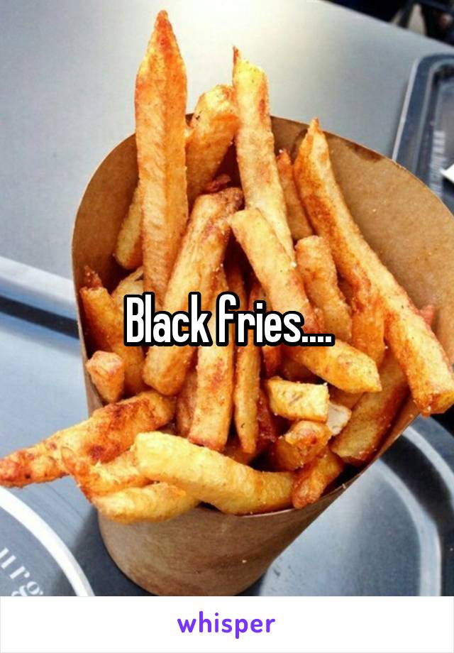 Black fries....