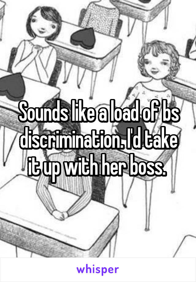 Sounds like a load of bs discrimination. I'd take it up with her boss. 