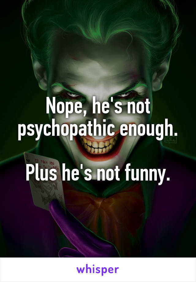 Nope, he's not psychopathic enough.

Plus he's not funny.