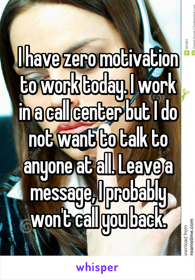 I have zero motivation to work today. I work in a call center but I do not want to talk to anyone at all. Leave a message, I probably won't call you back.