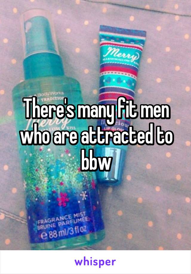 There's many fit men who are attracted to bbw