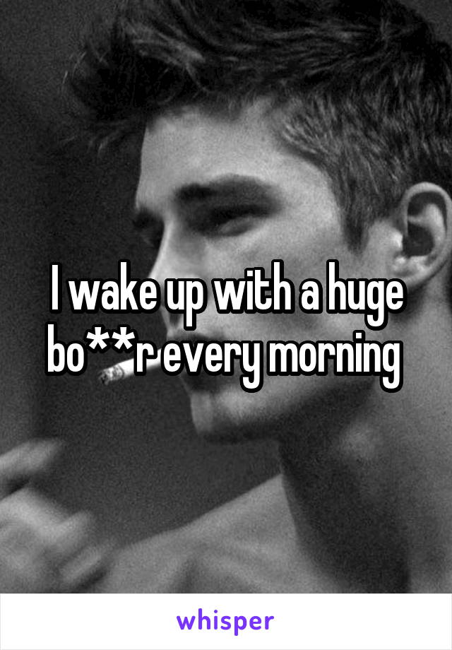 I wake up with a huge bo**r every morning 