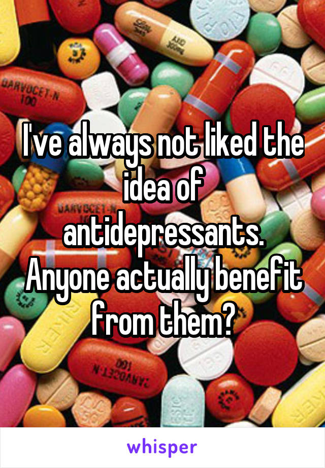 I've always not liked the idea of antidepressants. Anyone actually benefit from them?