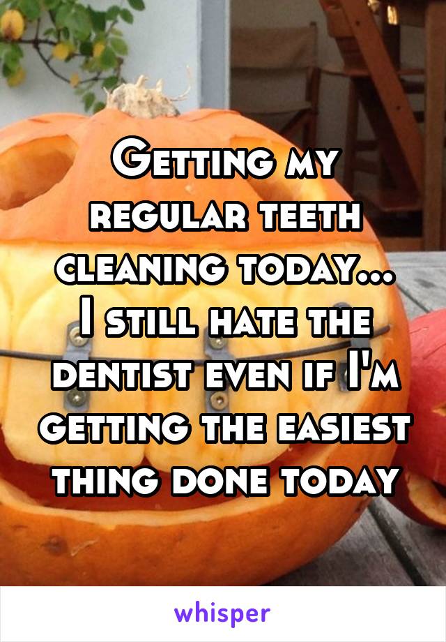 Getting my regular teeth cleaning today...
I still hate the dentist even if I'm getting the easiest thing done today