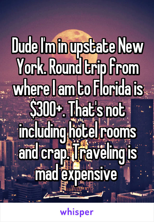 Dude I'm in upstate New York. Round trip from where I am to Florida is $300+. That's not including hotel rooms and crap. Traveling is mad expensive 