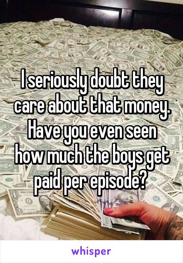 I seriously doubt they care about that money. Have you even seen how much the boys get paid per episode? 