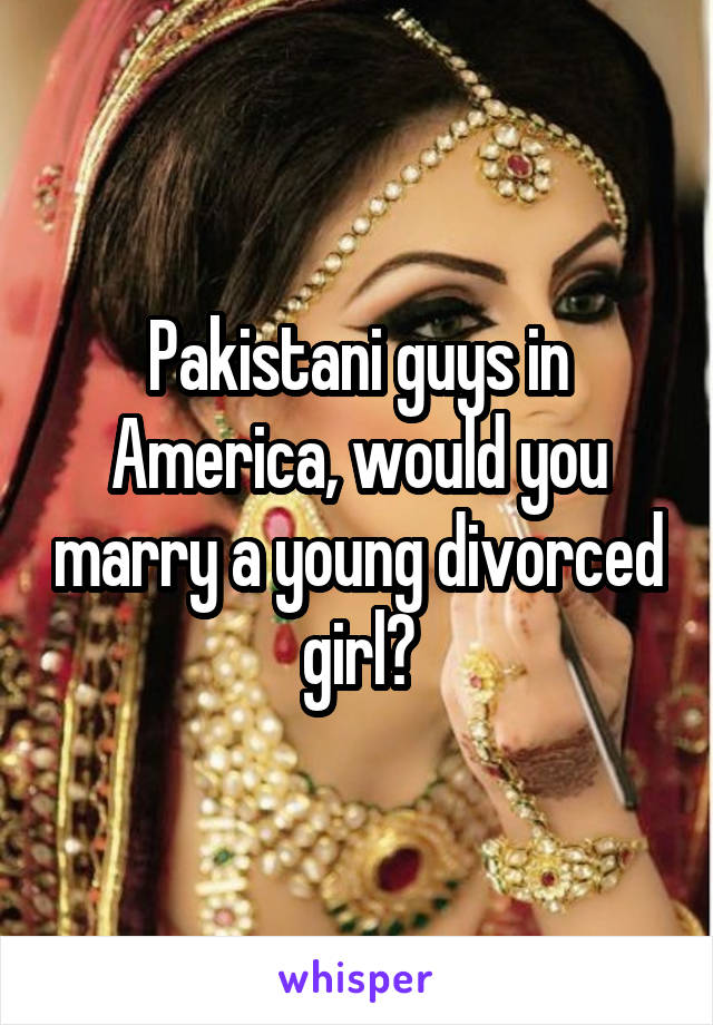 Pakistani guys in America, would you marry a young divorced girl?